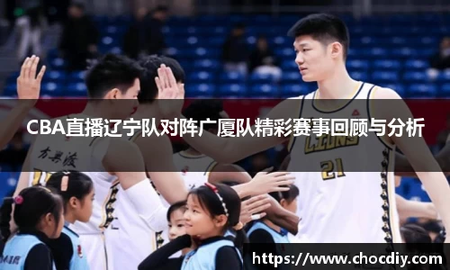 CBA直播辽宁队对阵广厦队精彩赛事回顾与分析