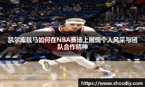 凯尔库兹马如何在NBA赛场上展现个人风采与团队合作精神
