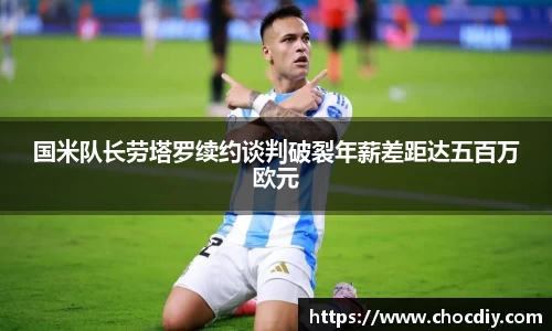 国米队长劳塔罗续约谈判破裂年薪差距达五百万欧元