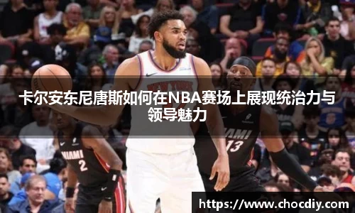 卡尔安东尼唐斯如何在NBA赛场上展现统治力与领导魅力
