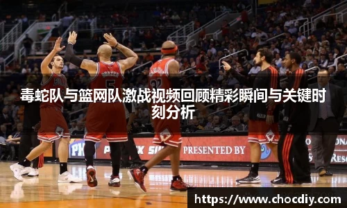 毒蛇队与篮网队激战视频回顾精彩瞬间与关键时刻分析