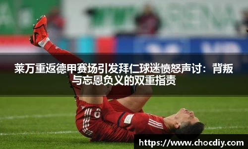 莱万重返德甲赛场引发拜仁球迷愤怒声讨：背叛与忘恩负义的双重指责