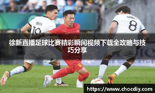 徐新直播足球比赛精彩瞬间视频下载全攻略与技巧分享