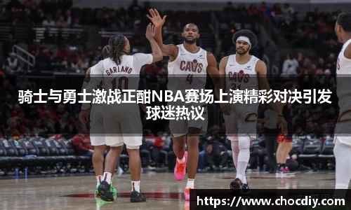 骑士与勇士激战正酣NBA赛场上演精彩对决引发球迷热议