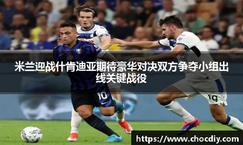 米兰迎战什肯迪亚期待豪华对决双方争夺小组出线关键战役