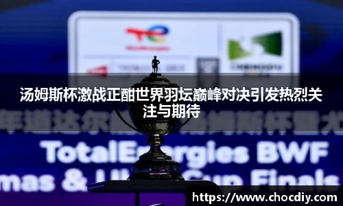 汤姆斯杯激战正酣世界羽坛巅峰对决引发热烈关注与期待