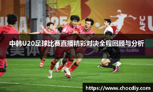 中韩U20足球比赛直播精彩对决全程回顾与分析