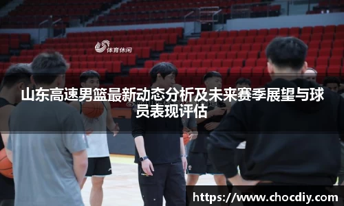 山东高速男篮最新动态分析及未来赛季展望与球员表现评估