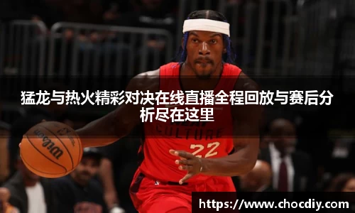猛龙与热火精彩对决在线直播全程回放与赛后分析尽在这里