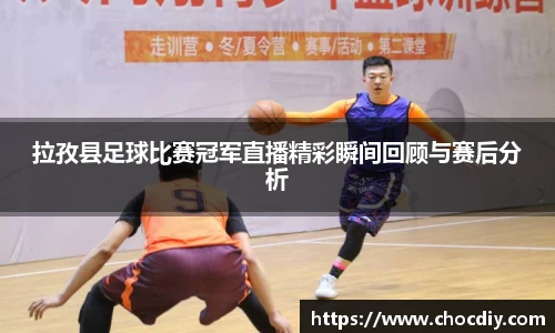 拉孜县足球比赛冠军直播精彩瞬间回顾与赛后分析